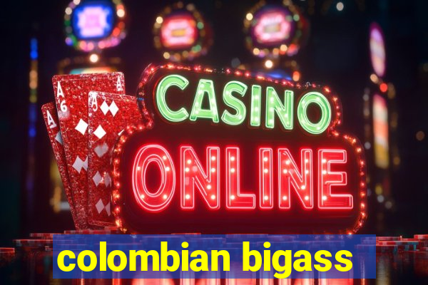 colombian bigass